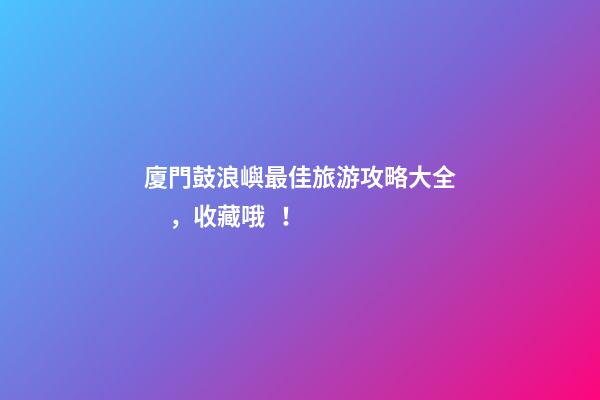 廈門鼓浪嶼最佳旅游攻略大全，收藏哦！